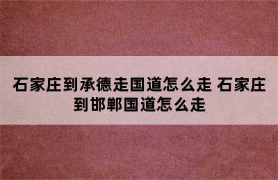 石家庄到承德走国道怎么走 石家庄到邯郸国道怎么走